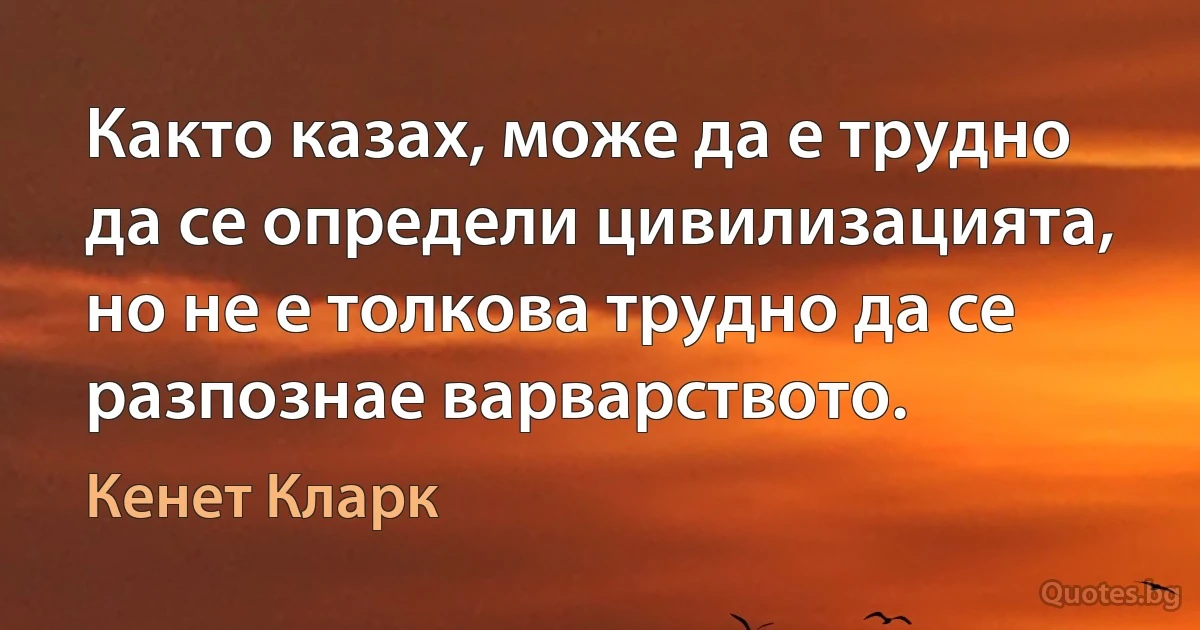 Както казах, може да е трудно да се определи цивилизацията, но не е толкова трудно да се разпознае варварството. (Кенет Кларк)