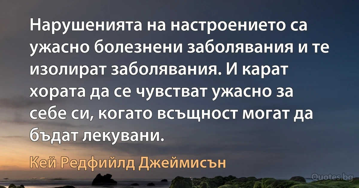 Нарушенията на настроението са ужасно болезнени заболявания и те изолират заболявания. И карат хората да се чувстват ужасно за себе си, когато всъщност могат да бъдат лекувани. (Кей Редфийлд Джеймисън)