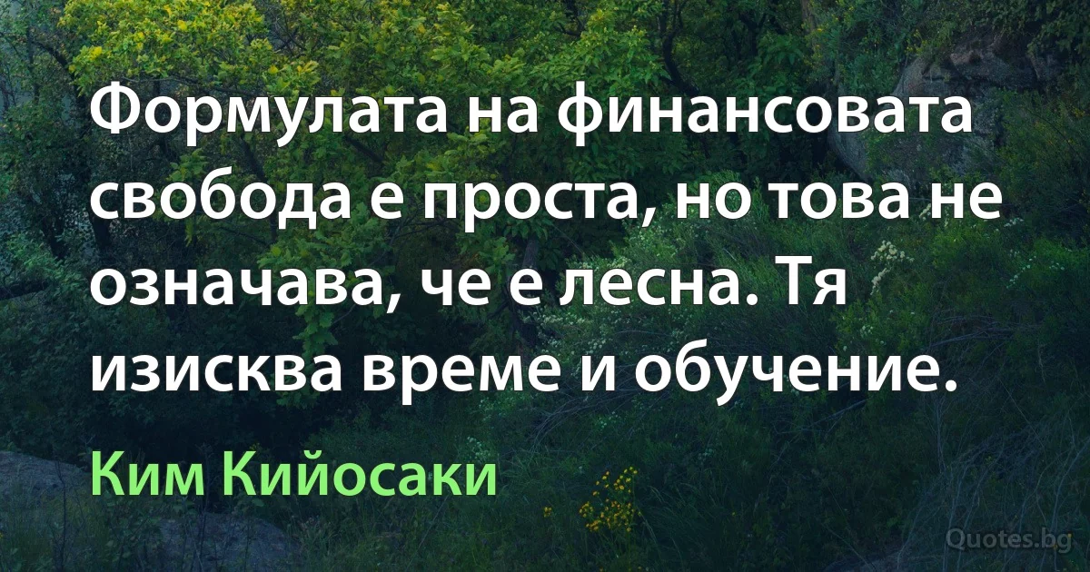 Формулата на финансовата свобода е проста, но това не означава, че е лесна. Тя изисква време и обучение. (Ким Кийосаки)