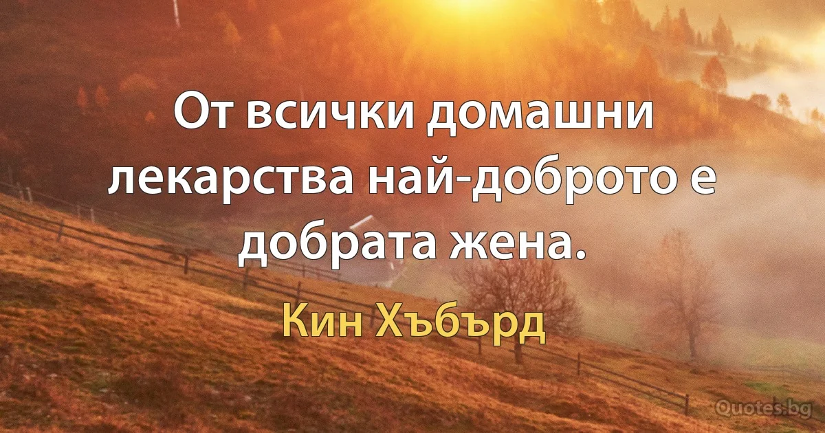 От всички домашни лекарства най-доброто е добрата жена. (Кин Хъбърд)