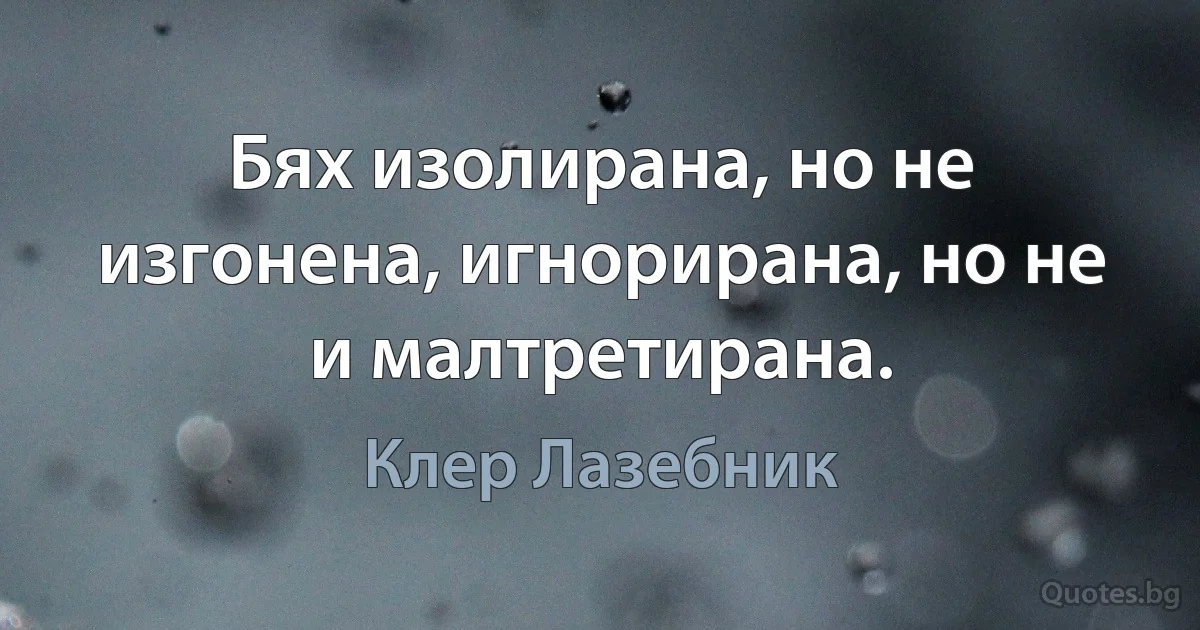 Бях изолирана, но не изгонена, игнорирана, но не и малтретирана. (Клер Лазебник)