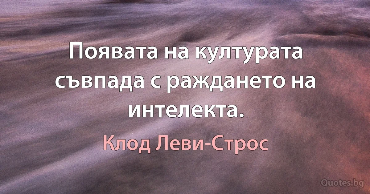 Появата на културата съвпада с раждането на интелекта. (Клод Леви-Строс)