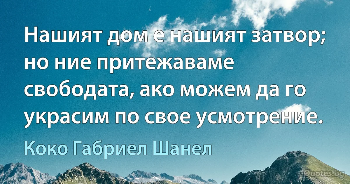 Нашият дом е нашият затвор; но ние притежаваме свободата, ако можем да го украсим по свое усмотрение. (Коко Габриел Шанел)