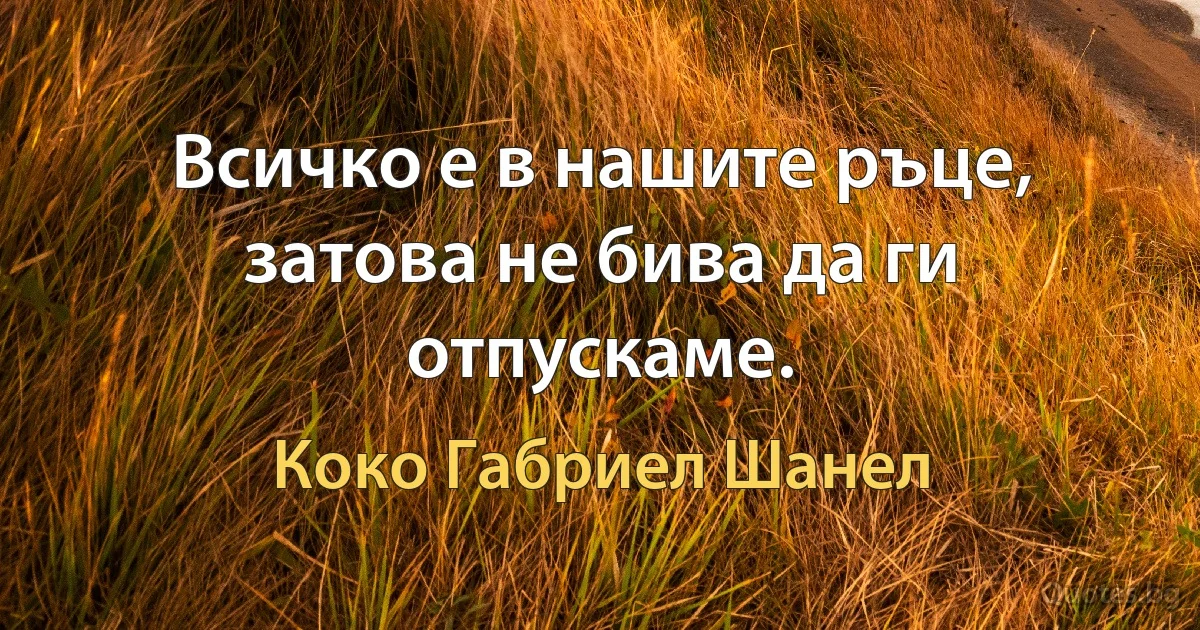 Всичко е в нашите ръце, затова не бива да ги отпускаме. (Коко Габриел Шанел)