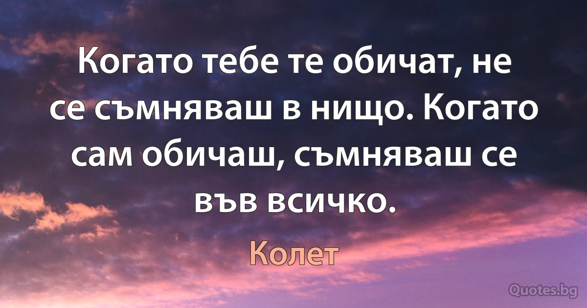 Когато тебе те обичат, не се съмняваш в нищо. Когато сам обичаш, съмняваш се във всичко. (Колет)