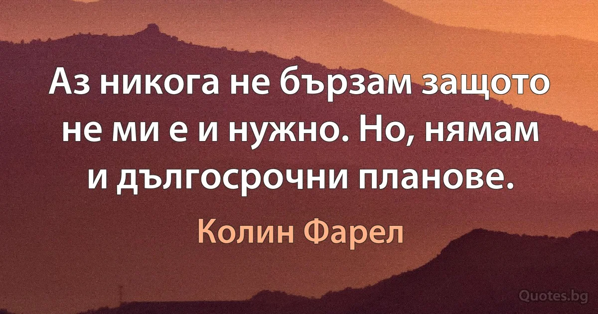 Аз никога не бързам защото не ми е и нужно. Но, нямам и дългосрочни планове. (Колин Фарел)