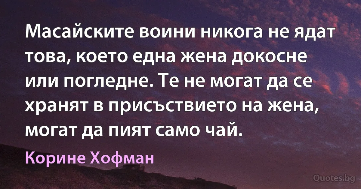 Масайските воини никога не ядат това, което една жена докосне или погледне. Те не могат да се хранят в присъствието на жена, могат да пият само чай. (Корине Хофман)