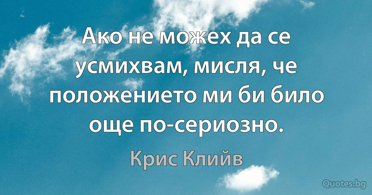 Ако не можех да се усмихвам, мисля, че положението ми би било още по-сериозно. (Крис Клийв)