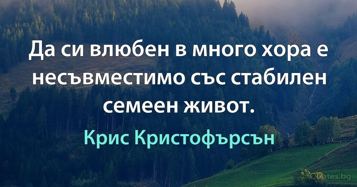 Да си влюбен в много хора е несъвместимо със стабилен семеен живот. (Крис Кристофърсън)