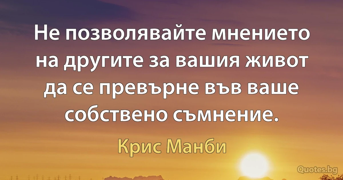 Не позволявайте мнението на другите за вашия живот да се превърне във ваше собствено съмнение. (Крис Манби)