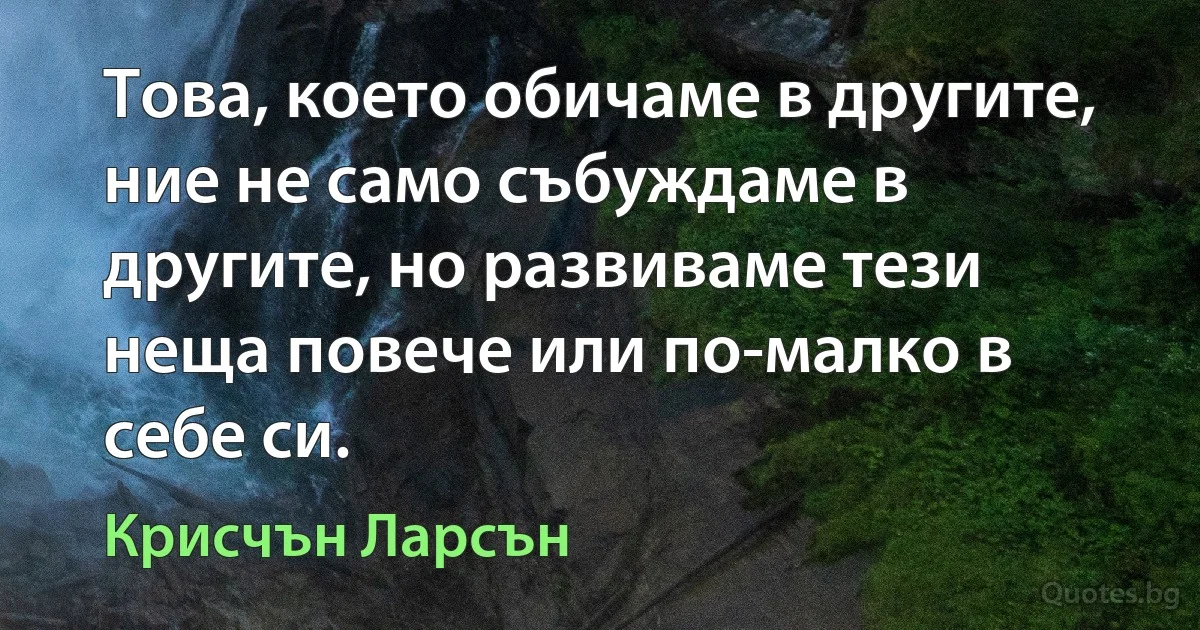 Това, което обичаме в другите, ние не само събуждаме в другите, но развиваме тези неща повече или по-малко в себе си. (Крисчън Ларсън)