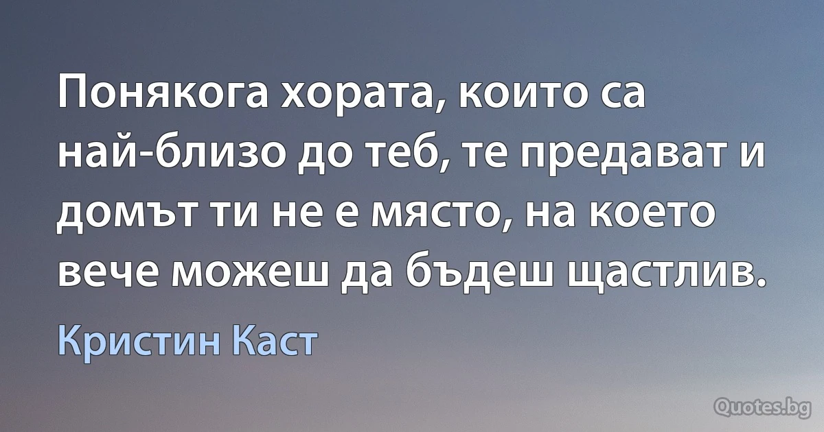 Понякога хората, които са най-близо до теб, те предават и домът ти не е място, на което вече можеш да бъдеш щастлив. (Кристин Каст)