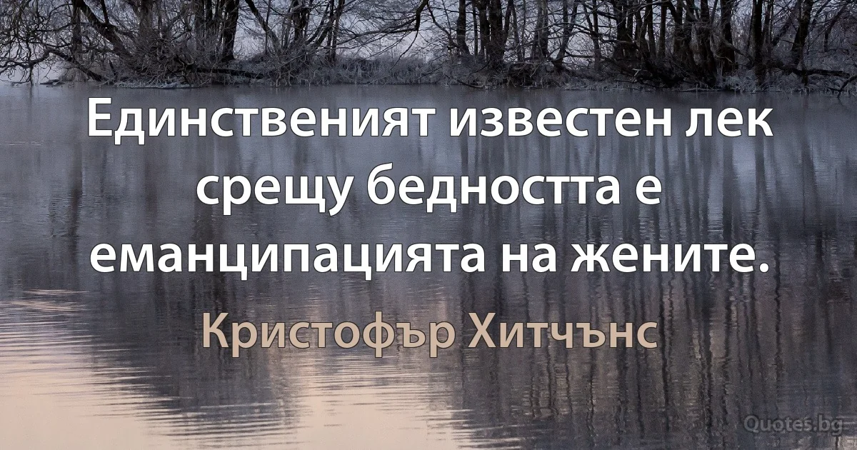 Единственият известен лек срещу бедността е еманципацията на жените. (Кристофър Хитчънс)