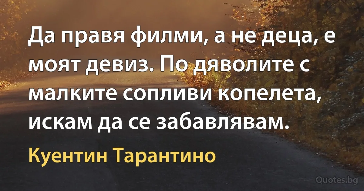 Да правя филми, а не деца, е моят девиз. По дяволите с малките сопливи копелета, искам да се забавлявам. (Куентин Тарантино)