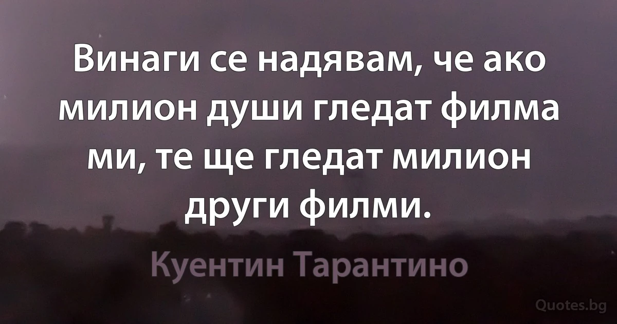 Винаги се надявам, че ако милион души гледат филма ми, те ще гледат милион други филми. (Куентин Тарантино)