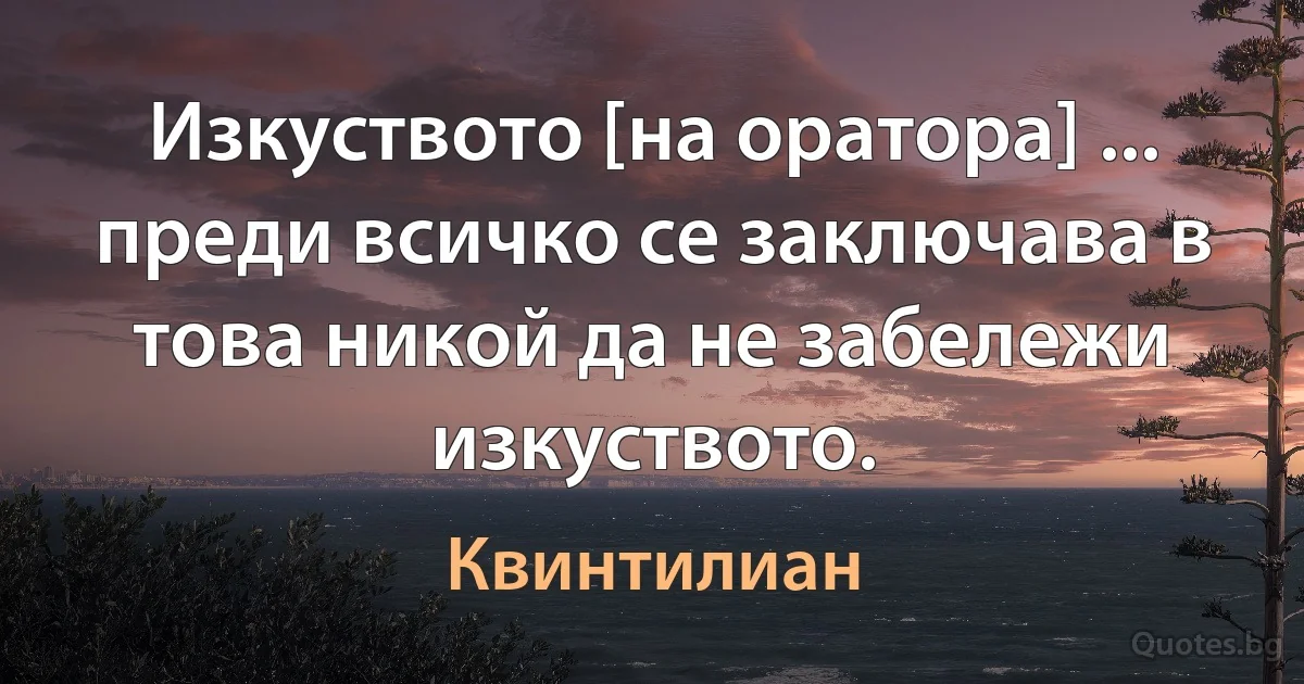 Изкуството [на оратора] ... преди всичко се заключава в това никой да не забележи изкуството. (Квинтилиан)