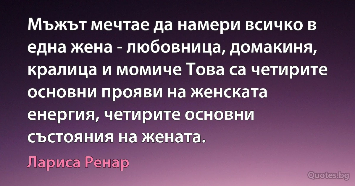 Мъжът мечтае да намери всичко в една жена - любовница, домакиня, кралица и момиче Това са четирите основни прояви на женската енергия, четирите основни състояния на жената. (Лариса Ренар)