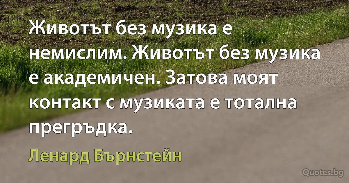 Животът без музика е немислим. Животът без музика е академичен. Затова моят контакт с музиката е тотална прегръдка. (Ленард Бърнстейн)