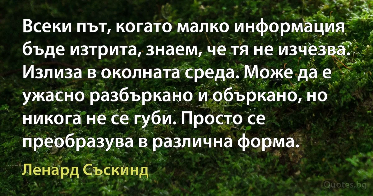 Всеки път, когато малко информация бъде изтрита, знаем, че тя не изчезва. Излиза в околната среда. Може да е ужасно разбъркано и объркано, но никога не се губи. Просто се преобразува в различна форма. (Ленард Съскинд)