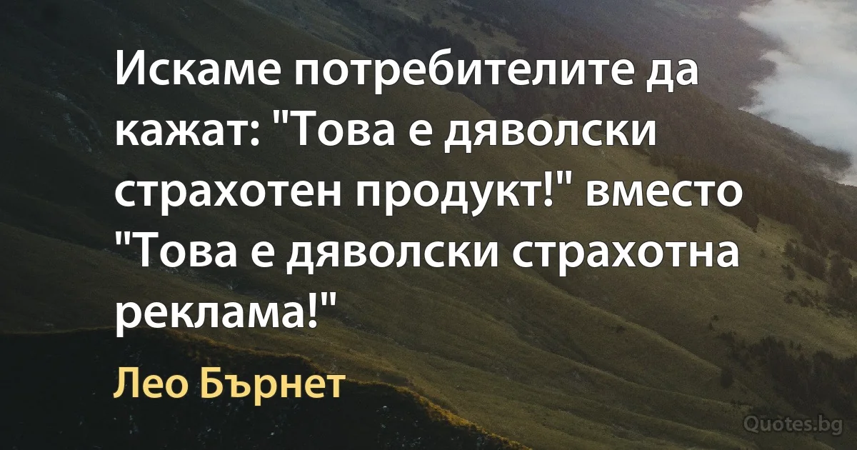 Искаме потребителите да кажат: "Това е дяволски страхотен продукт!" вместо "Това е дяволски страхотна реклама!" (Лео Бърнет)