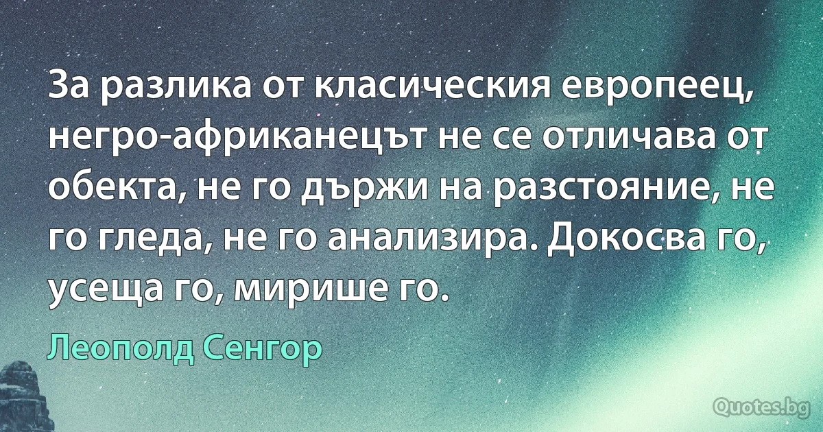 За разлика от класическия европеец, негро-африканецът не се отличава от обекта, не го държи на разстояние, не го гледа, не го анализира. Докосва го, усеща го, мирише го. (Леополд Сенгор)