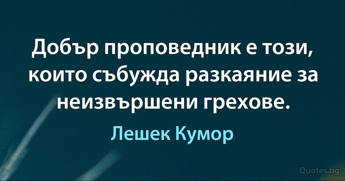 Добър проповедник е този, които събужда разкаяние за неизвършени грехове. (Лешек Кумор)