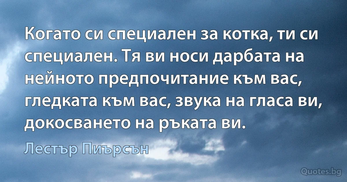 Когато си специален за котка, ти си специален. Тя ви носи дарбата на нейното предпочитание към вас, гледката към вас, звука на гласа ви, докосването на ръката ви. (Лестър Пиърсън)