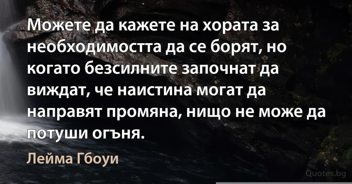 Можете да кажете на хората за необходимостта да се борят, но когато безсилните започнат да виждат, че наистина могат да направят промяна, нищо не може да потуши огъня. (Лейма Гбоуи)