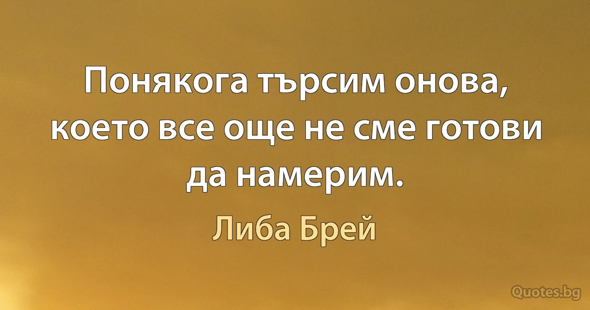 Понякога търсим онова, което все още не сме готови да намерим. (Либа Брей)