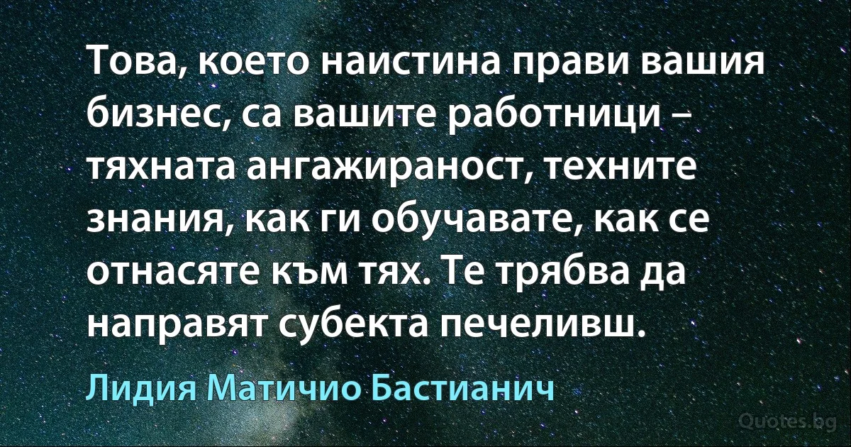 Това, което наистина прави вашия бизнес, са вашите работници – тяхната ангажираност, техните знания, как ги обучавате, как се отнасяте към тях. Те трябва да направят субекта печеливш. (Лидия Матичио Бастианич)