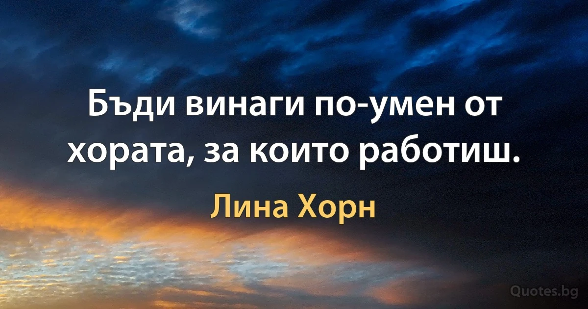 Бъди винаги по-умен от хората, за които работиш. (Лина Хорн)