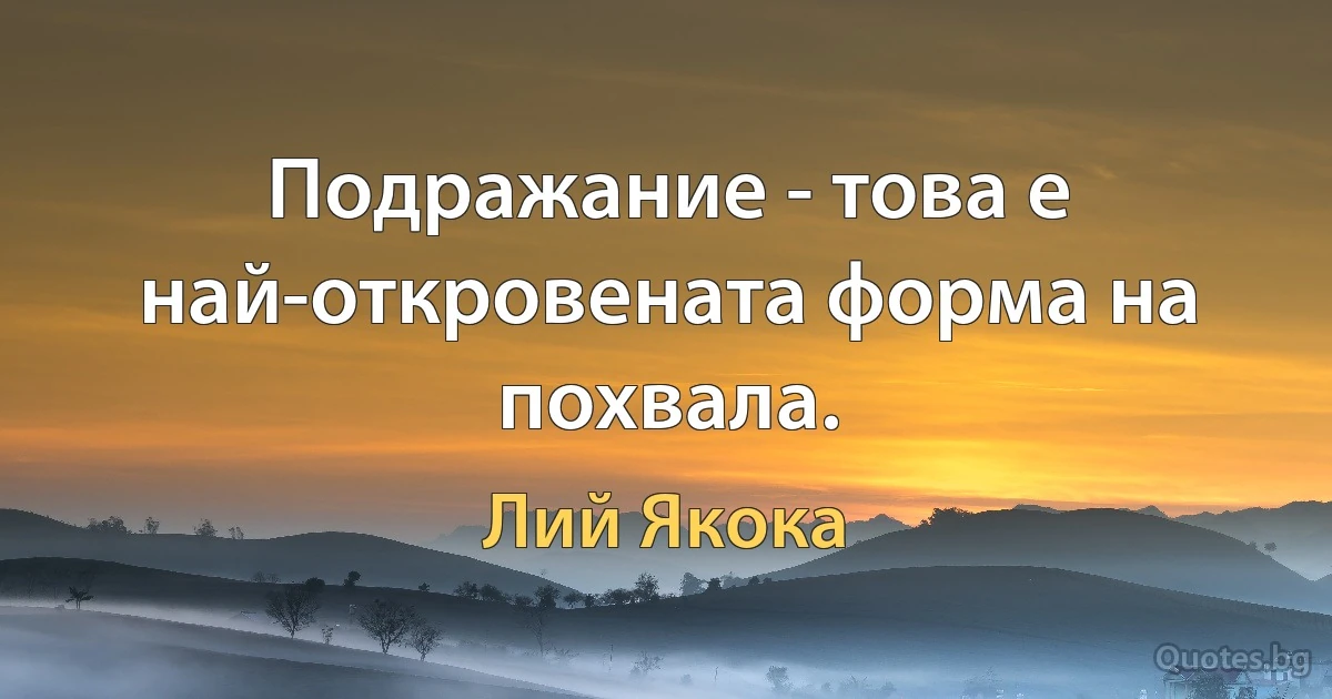 Подражание - това е най-откровената форма на похвала. (Лий Якока)