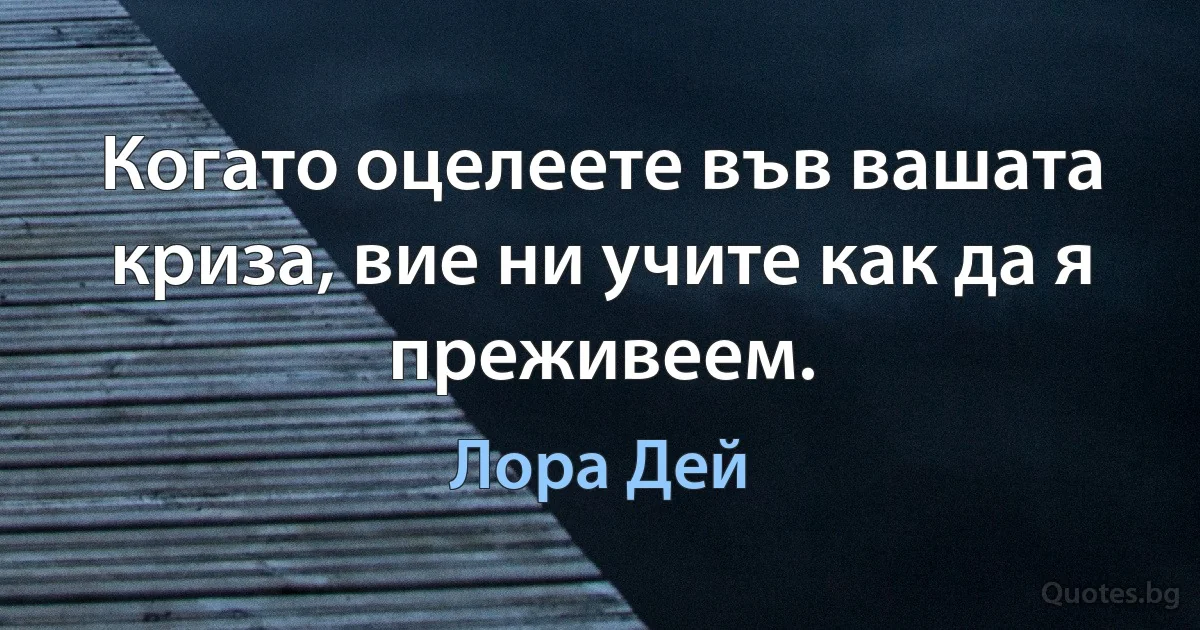 Когато оцелеете във вашата криза, вие ни учите как да я преживеем. (Лора Дей)