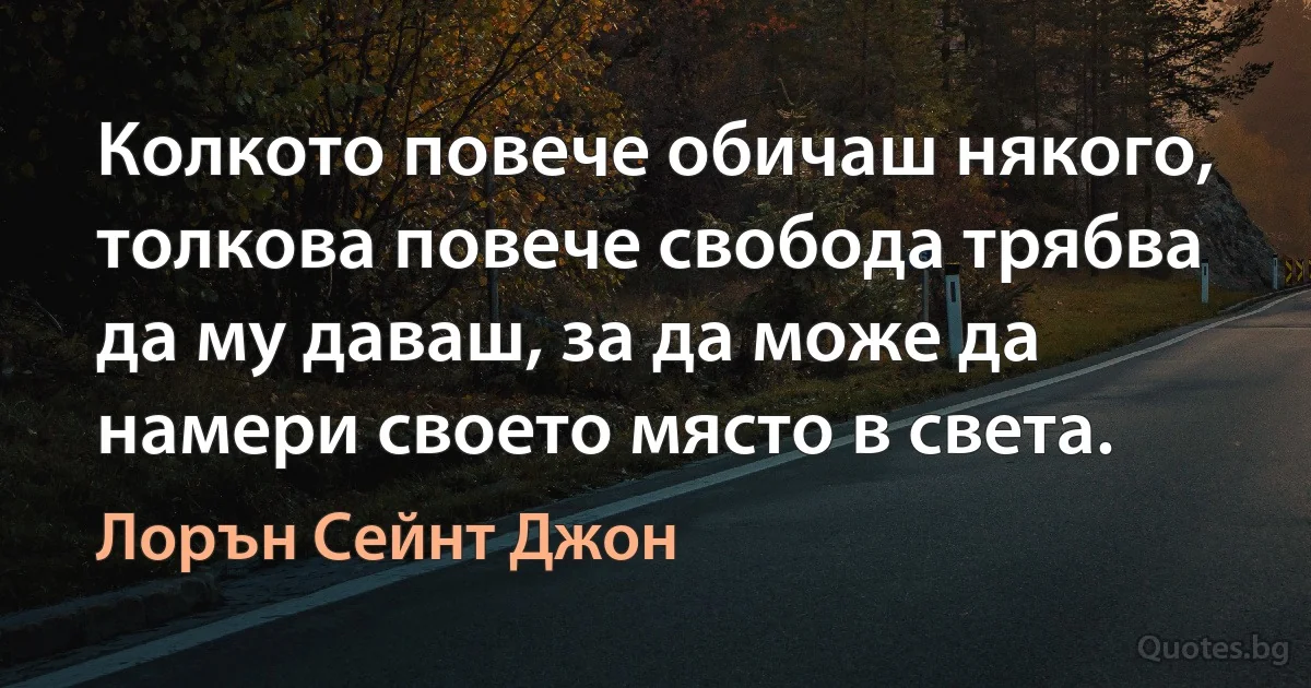 Колкото повече обичаш някого, толкова повече свобода трябва да му даваш, за да може да намери своето място в света. (Лорън Сейнт Джон)