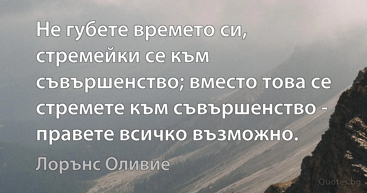 Не губете времето си, стремейки се към съвършенство; вместо това се стремете към съвършенство - правете всичко възможно. (Лорънс Оливие)