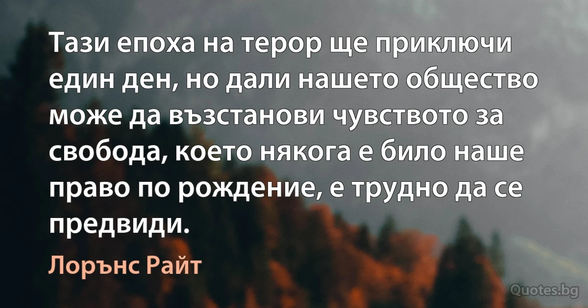 Тази епоха на терор ще приключи един ден, но дали нашето общество може да възстанови чувството за свобода, което някога е било наше право по рождение, е трудно да се предвиди. (Лорънс Райт)