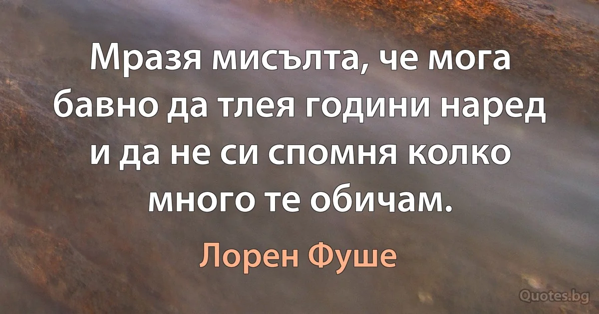 Мразя мисълта, че мога бавно да тлея години наред и да не си спомня колко много те обичам. (Лорен Фуше)