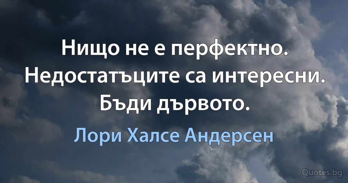 Нищо не е перфектно. Недостатъците са интересни. Бъди дървото. (Лори Халсе Андерсен)