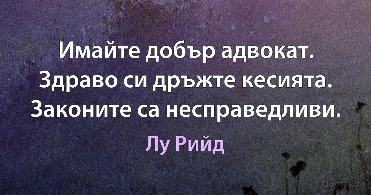 Имайте добър адвокат. Здраво си дръжте кесията. Законите са несправедливи. (Лу Рийд)