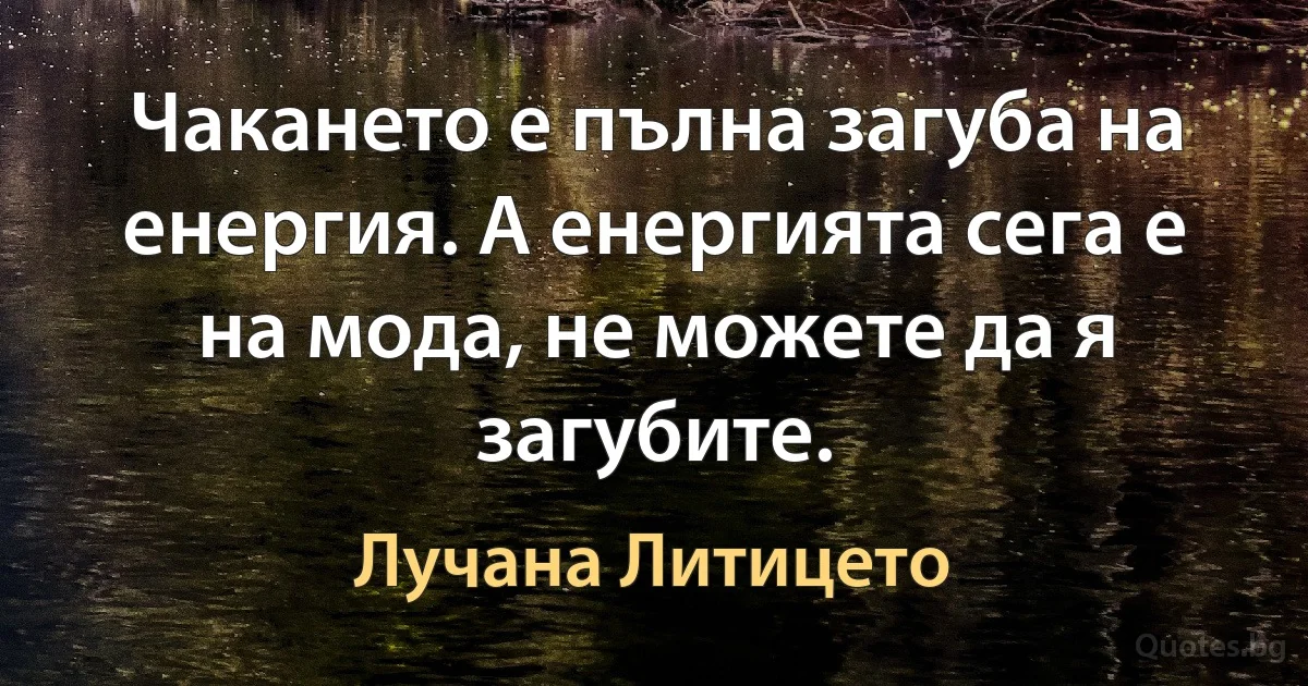 Чакането е пълна загуба на енергия. А енергията сега е на мода, не можете да я загубите. (Лучана Литицето)