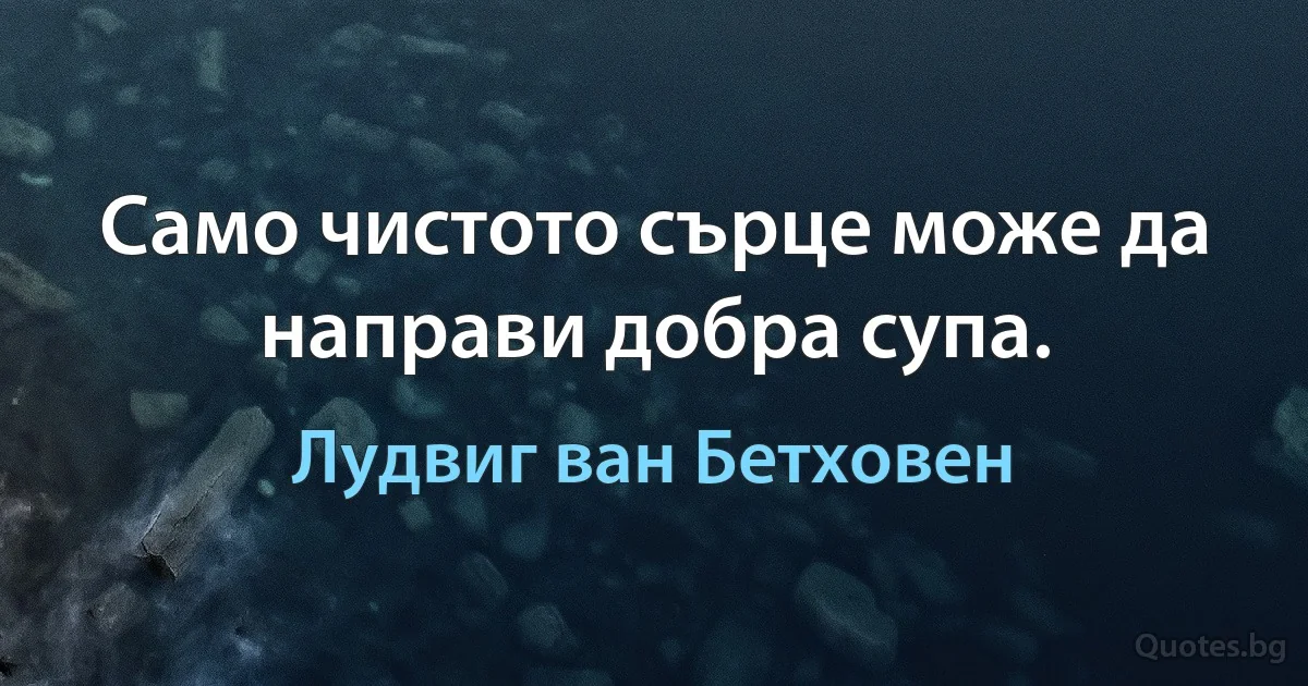 Само чистото сърце може да направи добра супа. (Лудвиг ван Бетховен)