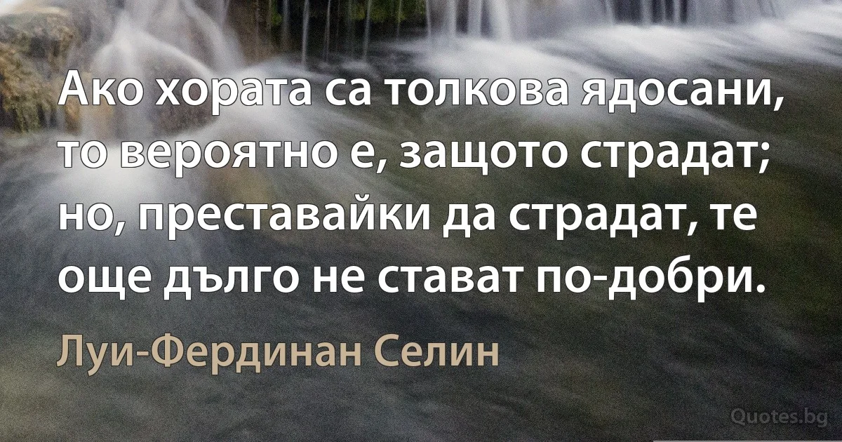 Ако хората са толкова ядосани, то вероятно е, защото страдат; но, преставайки да страдат, те още дълго не стават по-добри. (Луи-Фердинан Селин)