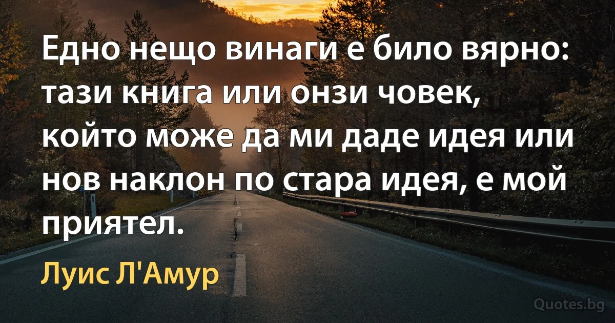 Едно нещо винаги е било вярно: тази книга или онзи човек, който може да ми даде идея или нов наклон по стара идея, е мой приятел. (Луис Л'Амур)