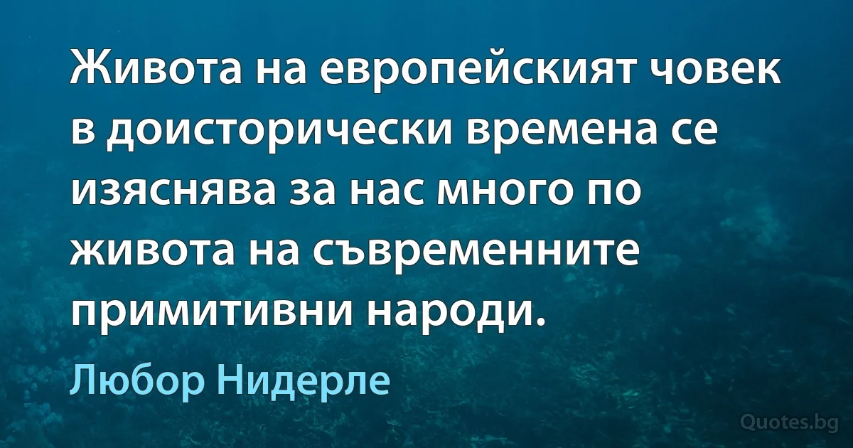 Живота на европейският човек в доисторически времена се изяснява за нас много по живота на съвременните примитивни народи. (Любор Нидерле)