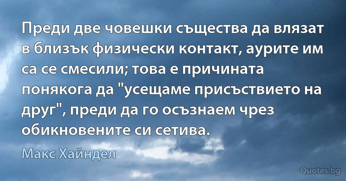 Преди две човешки същества да влязат в близък физически контакт, аурите им са се смесили; това е причината понякога да "усещаме присъствието на друг", преди да го осъзнаем чрез обикновените си сетива. (Макс Хайндел)