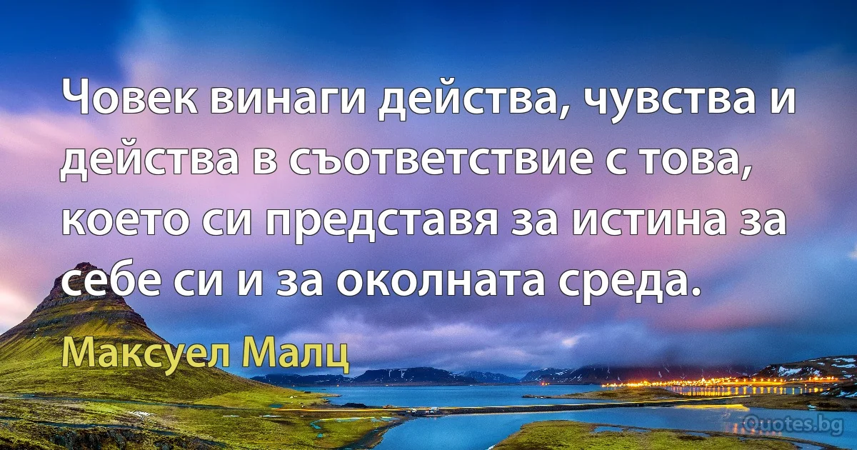 Човек винаги действа, чувства и действа в съответствие с това, което си представя за истина за себе си и за околната среда. (Максуел Малц)