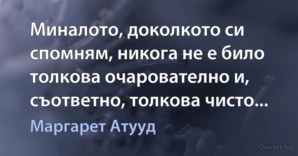 Миналото, доколкото си спомням, никога не е било толкова очарователно и, съответно, толкова чисто... (Маргарет Атууд)