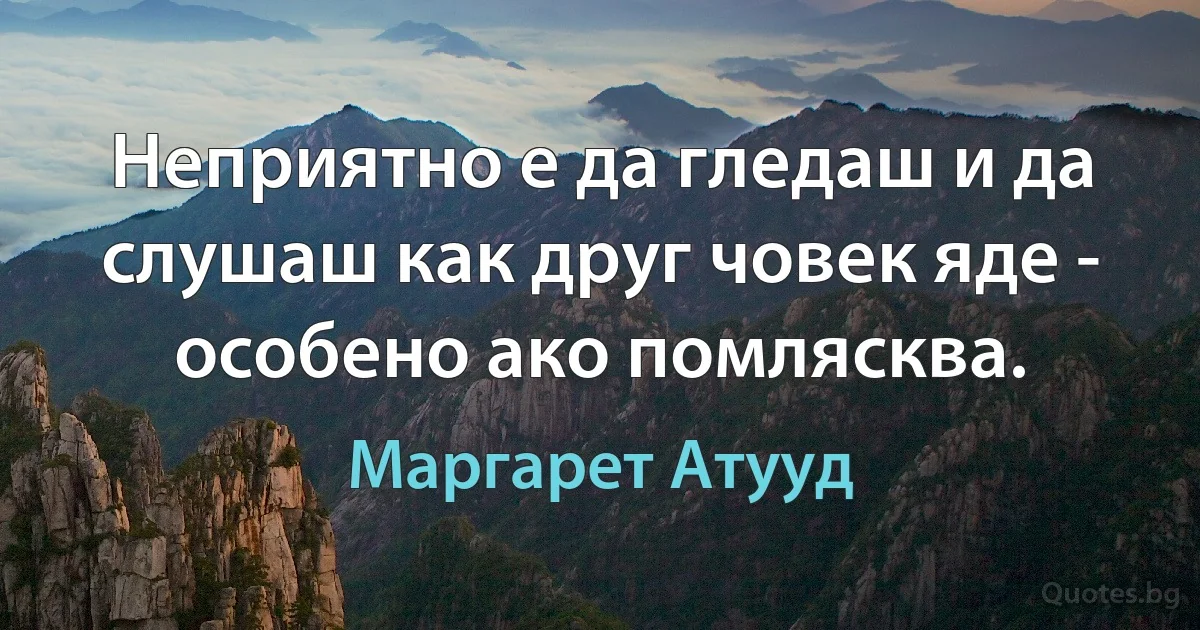 Неприятно е да гледаш и да слушаш как друг човек яде - особено ако помлясква. (Маргарет Атууд)