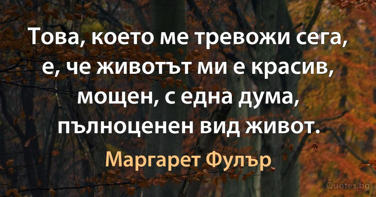 Това, което ме тревожи сега, е, че животът ми е красив, мощен, с една дума, пълноценен вид живот. (Маргарет Фулър)