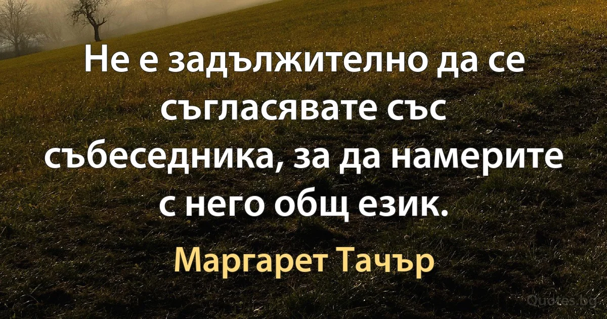 Не е задължително да се съгласявате със събеседника, за да намерите с него общ език. (Маргарет Тачър)